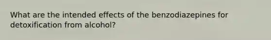 What are the intended effects of the benzodiazepines for detoxification from alcohol?