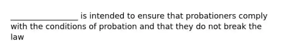 _________________ is intended to ensure that probationers comply with the conditions of probation and that they do not break the law