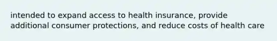 intended to expand access to health insurance, provide additional consumer protections, and reduce costs of health care