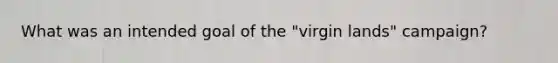 What was an intended goal of the "virgin lands" campaign?