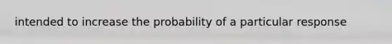 intended to increase the probability of a particular response