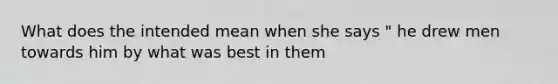 What does the intended mean when she says " he drew men towards him by what was best in them