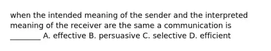 when the intended meaning of the sender and the interpreted meaning of the receiver are the same a communication is ________ A. effective B. persuasive C. selective D. efficient