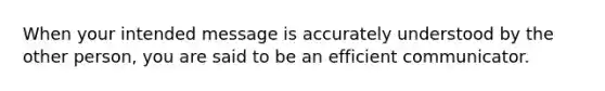 When your intended message is accurately understood by the other person, you are said to be an efficient communicator.