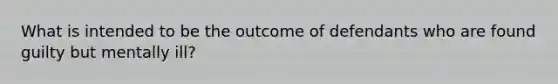 What is intended to be the outcome of defendants who are found guilty but mentally ill?