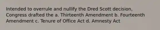 Intended to overrule and nullify the Dred Scott decision, Congress drafted the a. Thirteenth Amendment b. Fourteenth Amendment c. Tenure of Office Act d. Amnesty Act