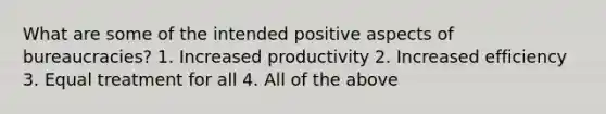 What are some of the intended positive aspects of bureaucracies? 1. Increased productivity 2. Increased efficiency 3. Equal treatment for all 4. All of the above