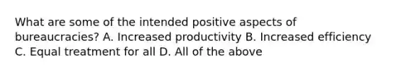 What are some of the intended positive aspects of bureaucracies? A. Increased productivity B. Increased efficiency C. Equal treatment for all D. All of the above