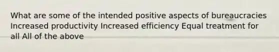 What are some of the intended positive aspects of bureaucracies Increased productivity Increased efficiency Equal treatment for all All of the above