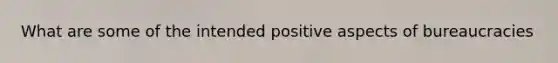 What are some of the intended positive aspects of bureaucracies