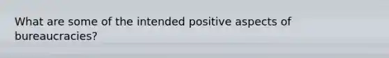 What are some of the intended positive aspects of bureaucracies?