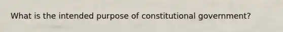 What is the intended purpose of constitutional government?