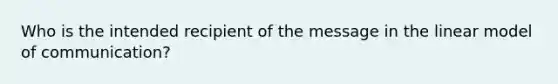 Who is the intended recipient of the message in the linear model of communication?