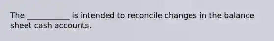 The ___________ is intended to reconcile changes in the balance sheet cash accounts.