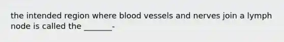 the intended region where blood vessels and nerves join a lymph node is called the _______-