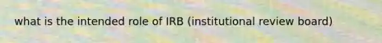 what is the intended role of IRB (institutional review board)