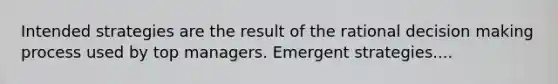 Intended strategies are the result of the rational decision making process used by top managers. Emergent strategies....