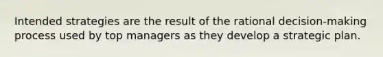 Intended strategies are the result of the rational decision-making process used by top managers as they develop a strategic plan.