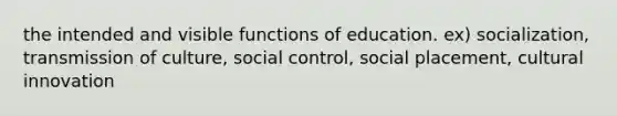 the intended and visible functions of education. ex) socialization, transmission of culture, social control, social placement, cultural innovation