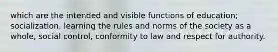 which are the intended and visible functions of education; socialization. learning the rules and norms of the society as a whole, social control, conformity to law and respect for authority.