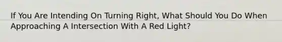 If You Are Intending On Turning Right, What Should You Do When Approaching A Intersection With A Red Light?