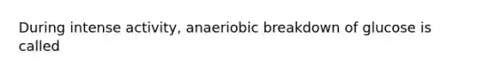 During intense activity, anaeriobic breakdown of glucose is called