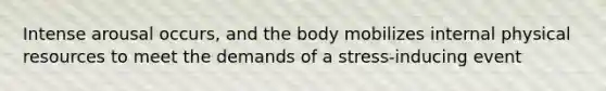 Intense arousal occurs, and the body mobilizes internal physical resources to meet the demands of a stress-inducing event