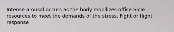 Intense arousal occurs as the body mobilizes office Sicle resources to meet the demands of the stress. Fight or flight response