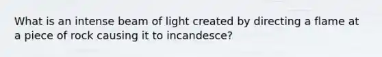 What is an intense beam of light created by directing a flame at a piece of rock causing it to incandesce?