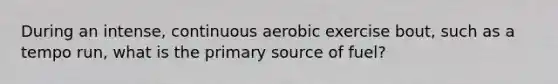 During an intense, continuous aerobic exercise bout, such as a tempo run, what is the primary source of fuel?