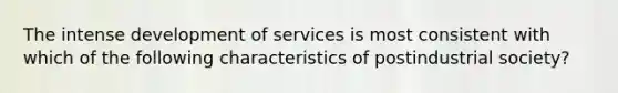 The intense development of services is most consistent with which of the following characteristics of postindustrial society?