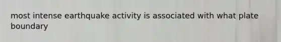 most intense earthquake activity is associated with what plate boundary