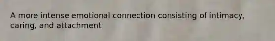 A more intense emotional connection consisting of intimacy, caring, and attachment