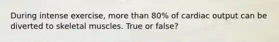During intense exercise, more than 80% of cardiac output can be diverted to skeletal muscles. True or false?