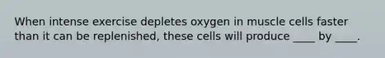 When intense exercise depletes oxygen in muscle cells faster than it can be replenished, these cells will produce ____ by ____.