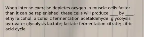 When intense exercise depletes oxygen in muscle cells faster than it can be replenished, these cells will produce ____ by ____. ethyl alcohol; alcoholic fermentation acetaldehyde; glycolysis pyruvate; glycolysis lactate; lactate fermentation citrate; citric acid cycle