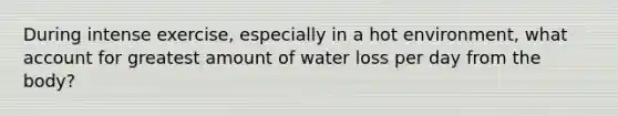 During intense exercise, especially in a hot environment, what account for greatest amount of water loss per day from the body?