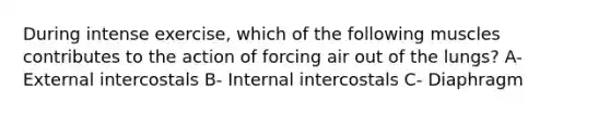 During intense exercise, which of the following muscles contributes to the action of forcing air out of the lungs? A- External intercostals B- Internal intercostals C- Diaphragm