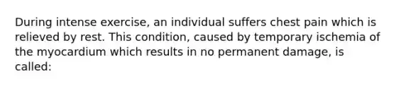 During intense exercise, an individual suffers chest pain which is relieved by rest. This condition, caused by temporary ischemia of the myocardium which results in no permanent damage, is called: