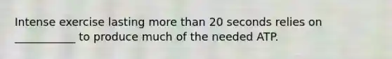 Intense exercise lasting more than 20 seconds relies on ___________ to produce much of the needed ATP.