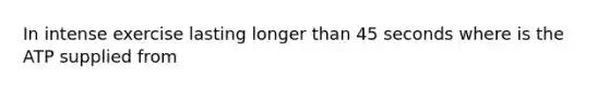 In intense exercise lasting longer than 45 seconds where is the ATP supplied from