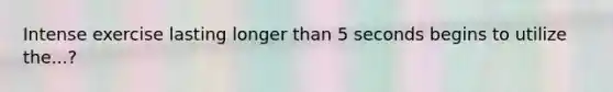 Intense exercise lasting longer than 5 seconds begins to utilize the...?