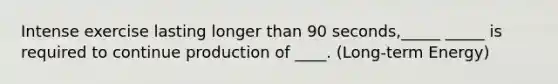 Intense exercise lasting longer than 90 seconds,_____ _____ is required to continue production of ____. (Long-term Energy)