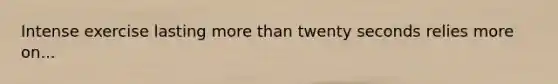 Intense exercise lasting more than twenty seconds relies more on...