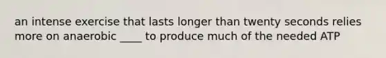 an intense exercise that lasts longer than twenty seconds relies more on anaerobic ____ to produce much of the needed ATP