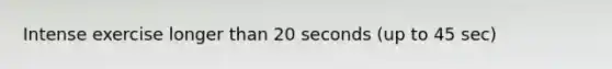 Intense exercise longer than 20 seconds (up to 45 sec)