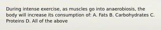 During intense exercise, as muscles go into anaerobiosis, the body will increase its consumption of: A. Fats B. Carbohydrates C. Proteins D. All of the above