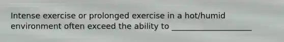 Intense exercise or prolonged exercise in a hot/humid environment often exceed the ability to ____________________