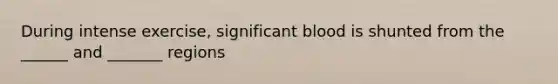 During intense exercise, significant blood is shunted from the ______ and _______ regions