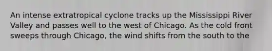 An intense extratropical cyclone tracks up the Mississippi River Valley and passes well to the west of Chicago. As the cold front sweeps through Chicago, the wind shifts from the south to the